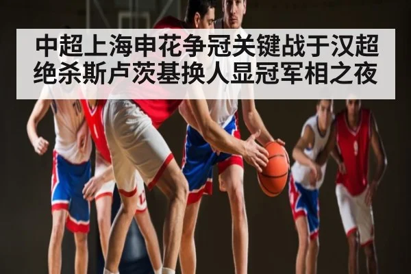 中超上海申花争冠关键战于汉超绝杀斯卢茨基换人显冠军相之夜(kaiyun)
