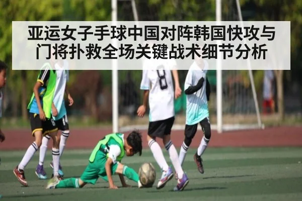 亚运女子手球中国对阵韩国快攻与门将扑救全场关键战术细节分析 - kaiyun