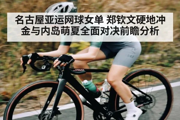 名古屋亚运网球女单 郑钦文硬地冲金与内岛萌夏全面对决前瞻分析（kaiyun）