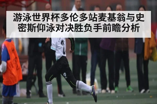 游泳世界杯多伦多站麦基翁与史密斯仰泳对决胜负手前瞻分析 | kaiyun