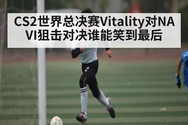 CS2世界总决赛Vitality对NAVI狙击对决谁能笑到最后